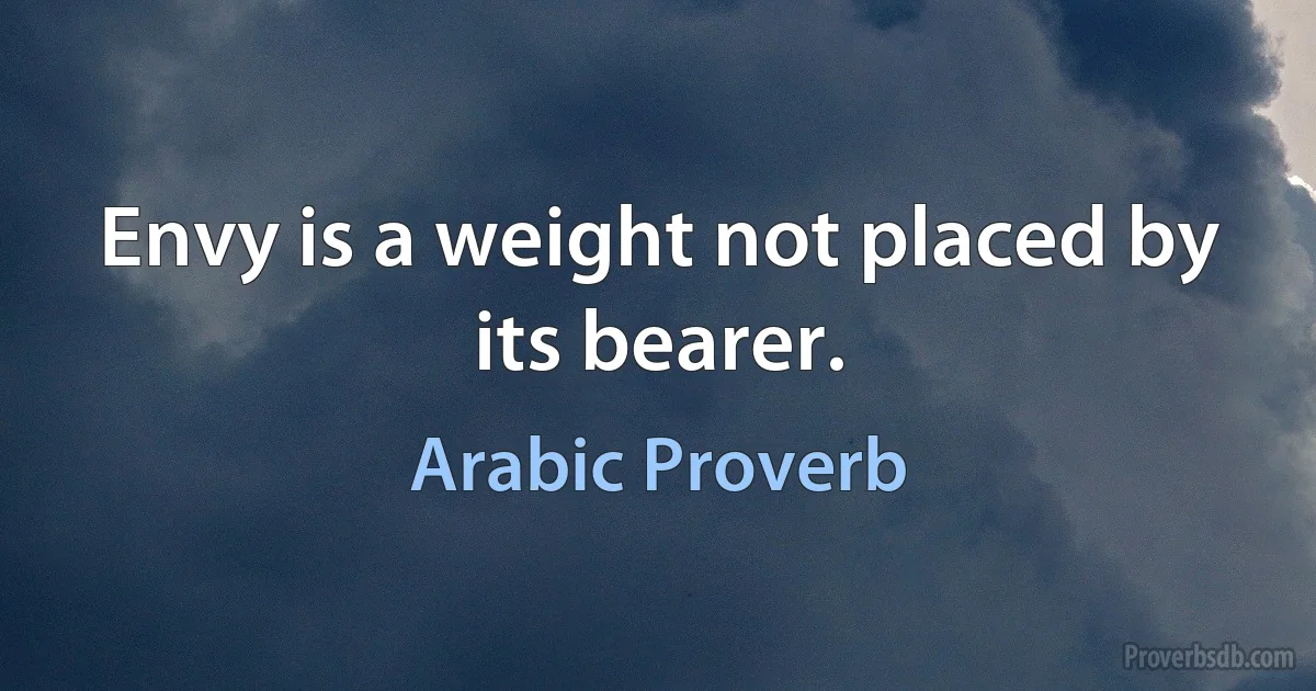 Envy is a weight not placed by its bearer. (Arabic Proverb)