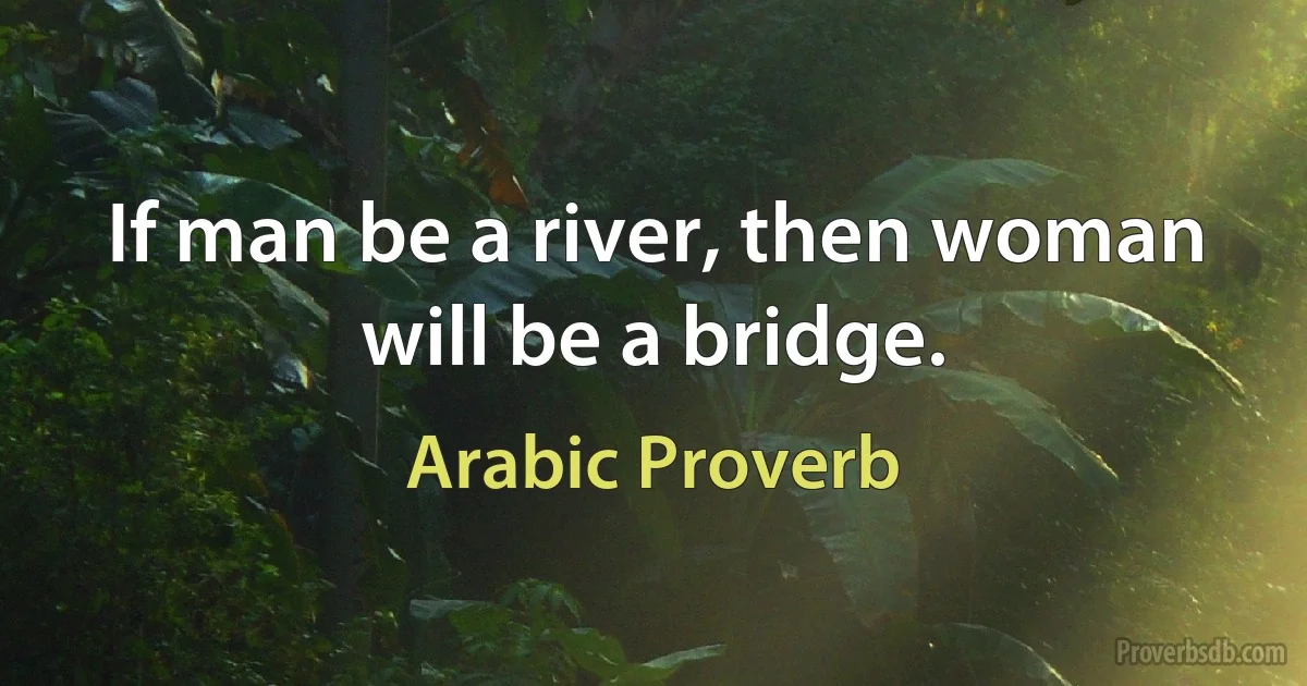 If man be a river, then woman will be a bridge. (Arabic Proverb)