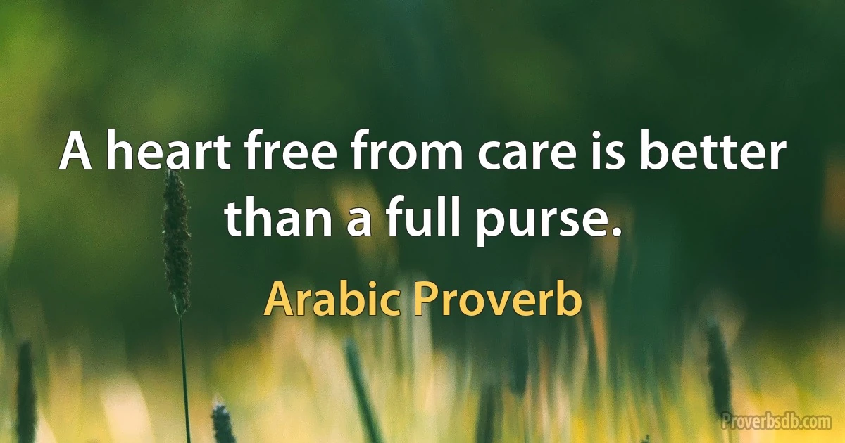 A heart free from care is better than a full purse. (Arabic Proverb)