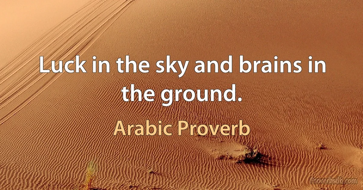 Luck in the sky and brains in the ground. (Arabic Proverb)