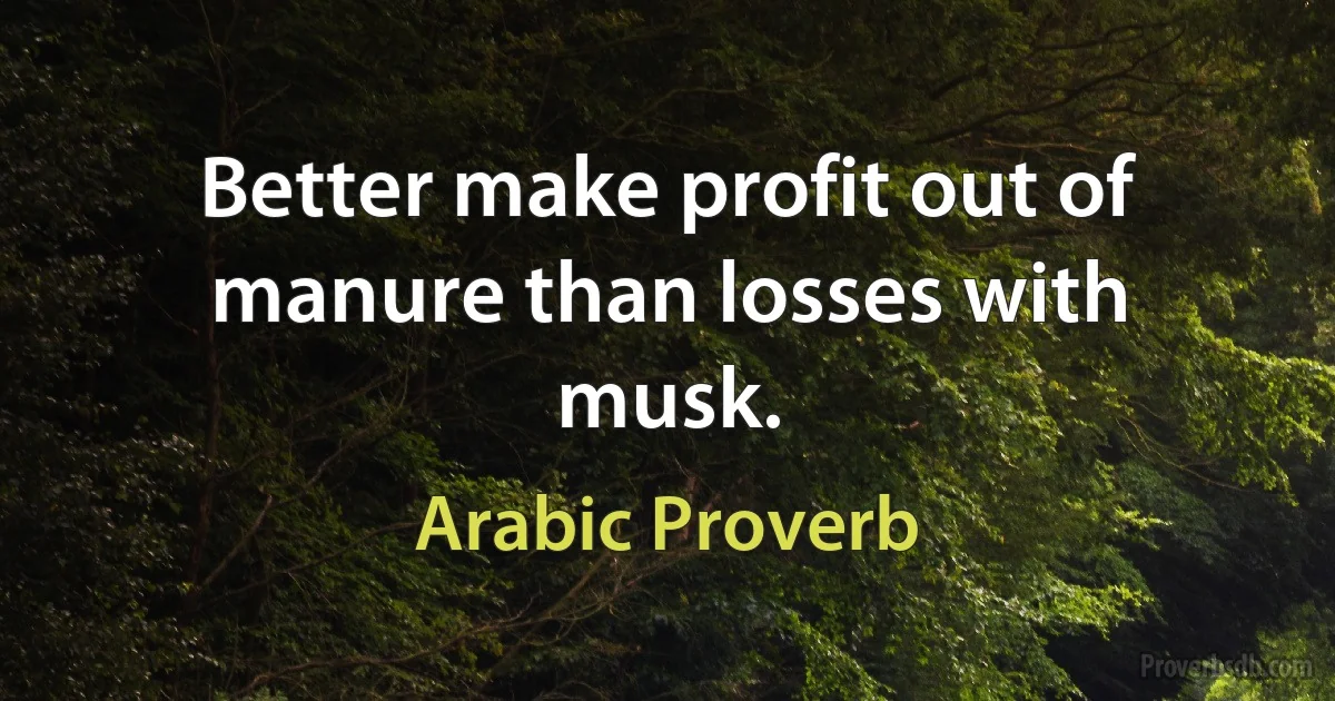 Better make profit out of manure than losses with musk. (Arabic Proverb)