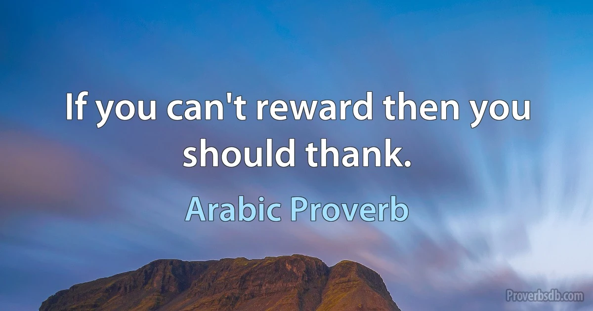 If you can't reward then you should thank. (Arabic Proverb)