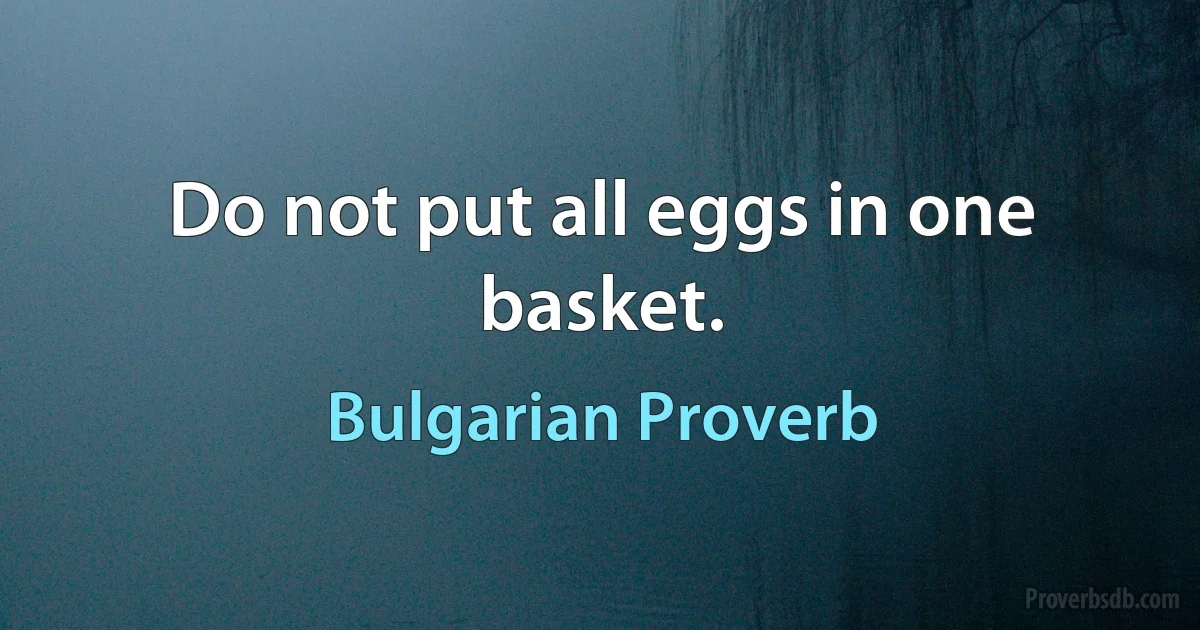 Do not put all eggs in one basket. (Bulgarian Proverb)