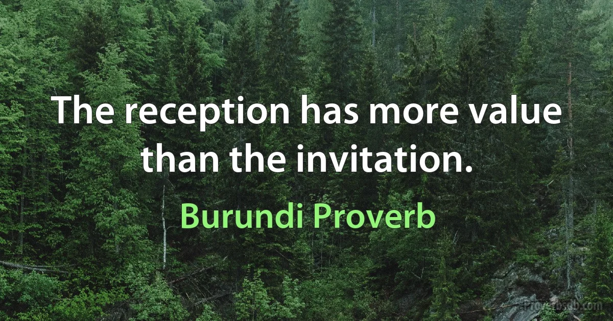 The reception has more value than the invitation. (Burundi Proverb)