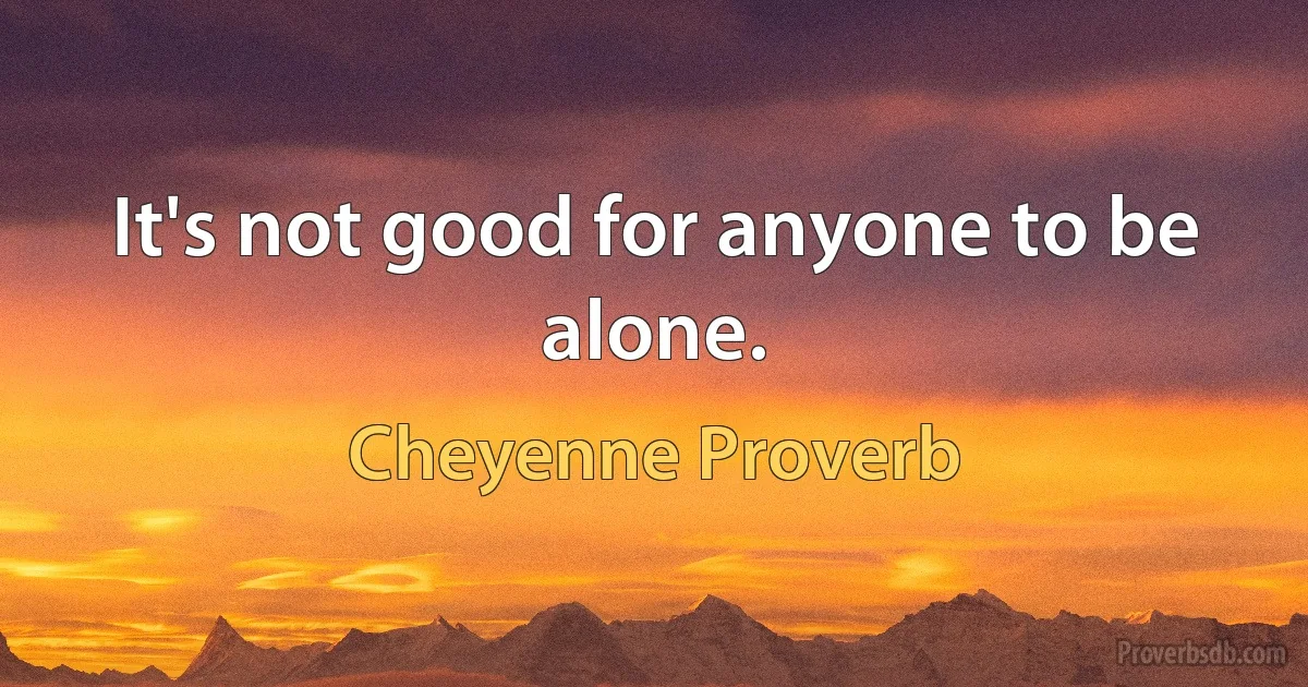 It's not good for anyone to be alone. (Cheyenne Proverb)