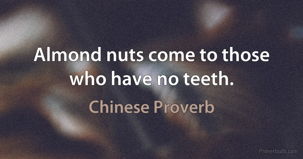 Almond nuts come to those who have no teeth. (Chinese Proverb)