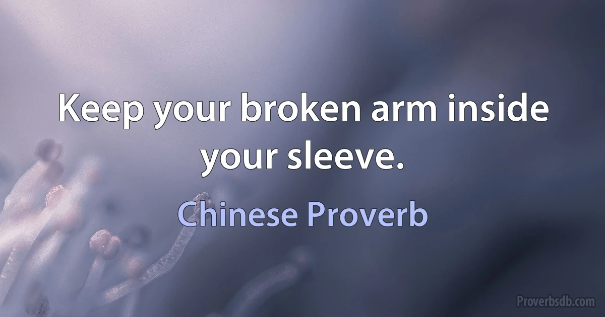 Keep your broken arm inside your sleeve. (Chinese Proverb)