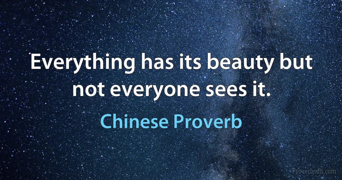 Everything has its beauty but not everyone sees it. (Chinese Proverb)