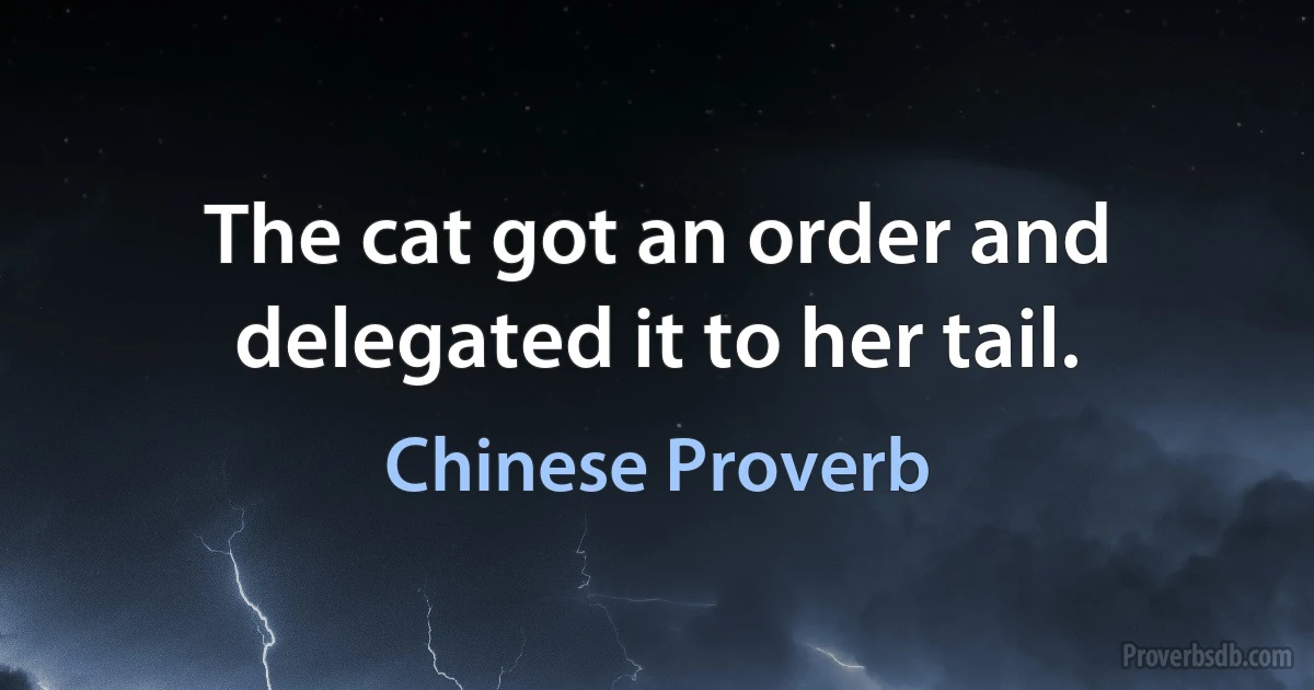 The cat got an order and delegated it to her tail. (Chinese Proverb)