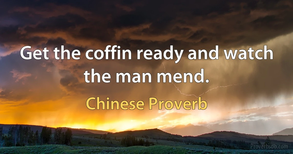 Get the coffin ready and watch the man mend. (Chinese Proverb)