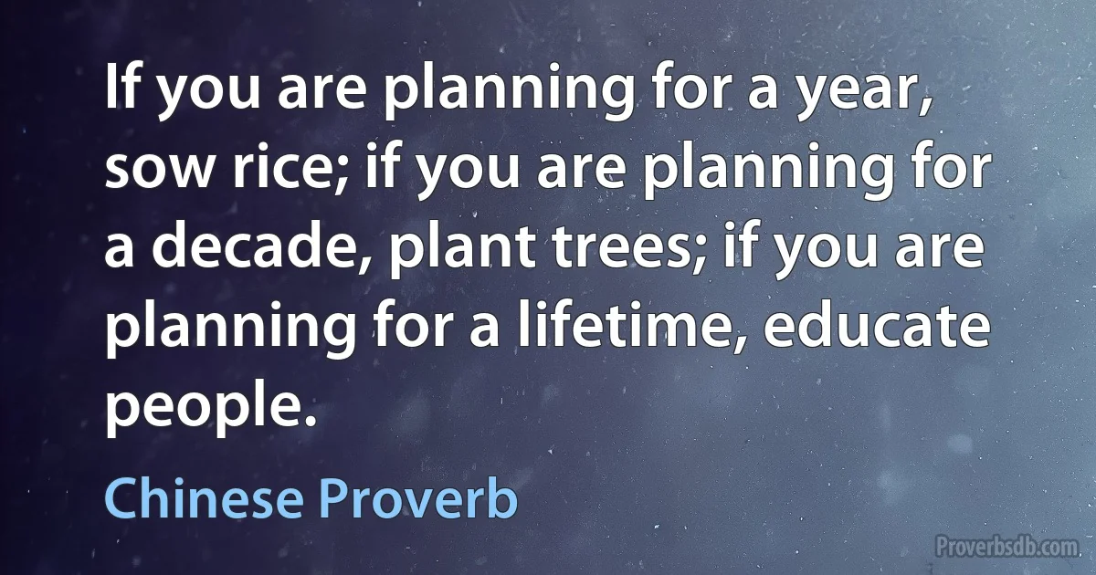 If you are planning for a year, sow rice; if you are planning for a decade, plant trees; if you are planning for a lifetime, educate people. (Chinese Proverb)