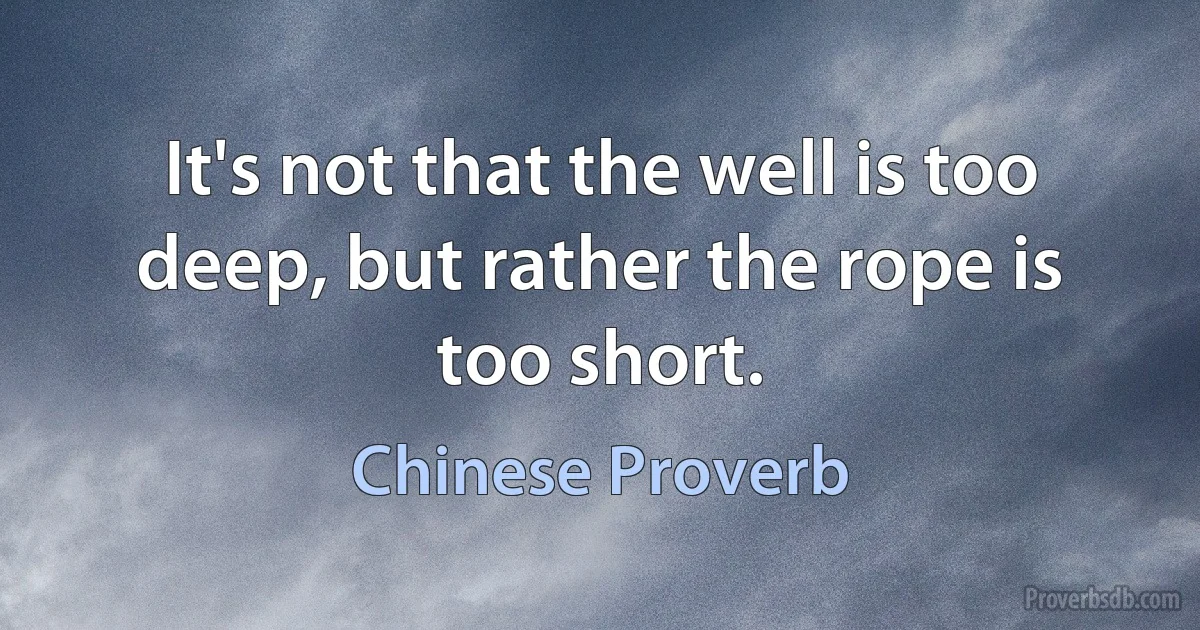 It's not that the well is too deep, but rather the rope is too short. (Chinese Proverb)