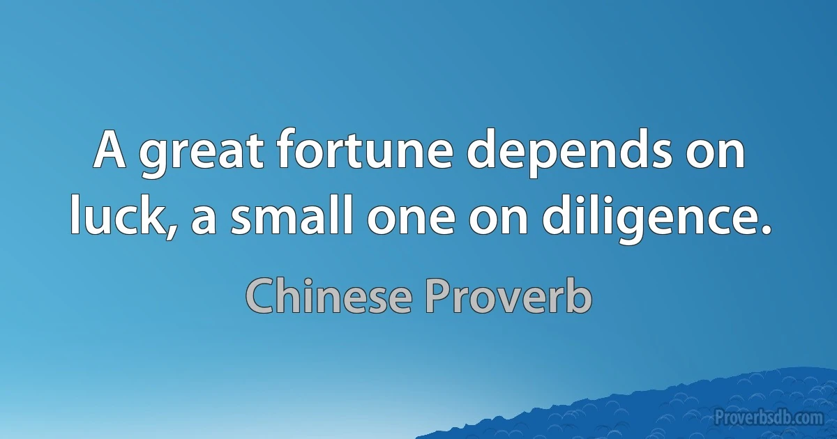 A great fortune depends on luck, a small one on diligence. (Chinese Proverb)