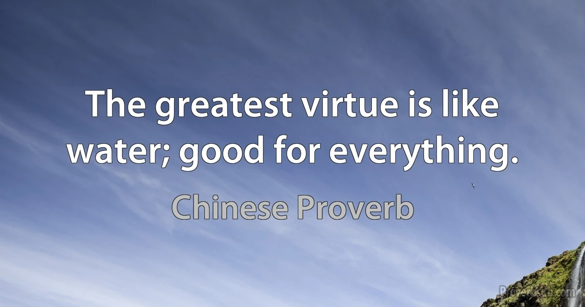 The greatest virtue is like water; good for everything. (Chinese Proverb)