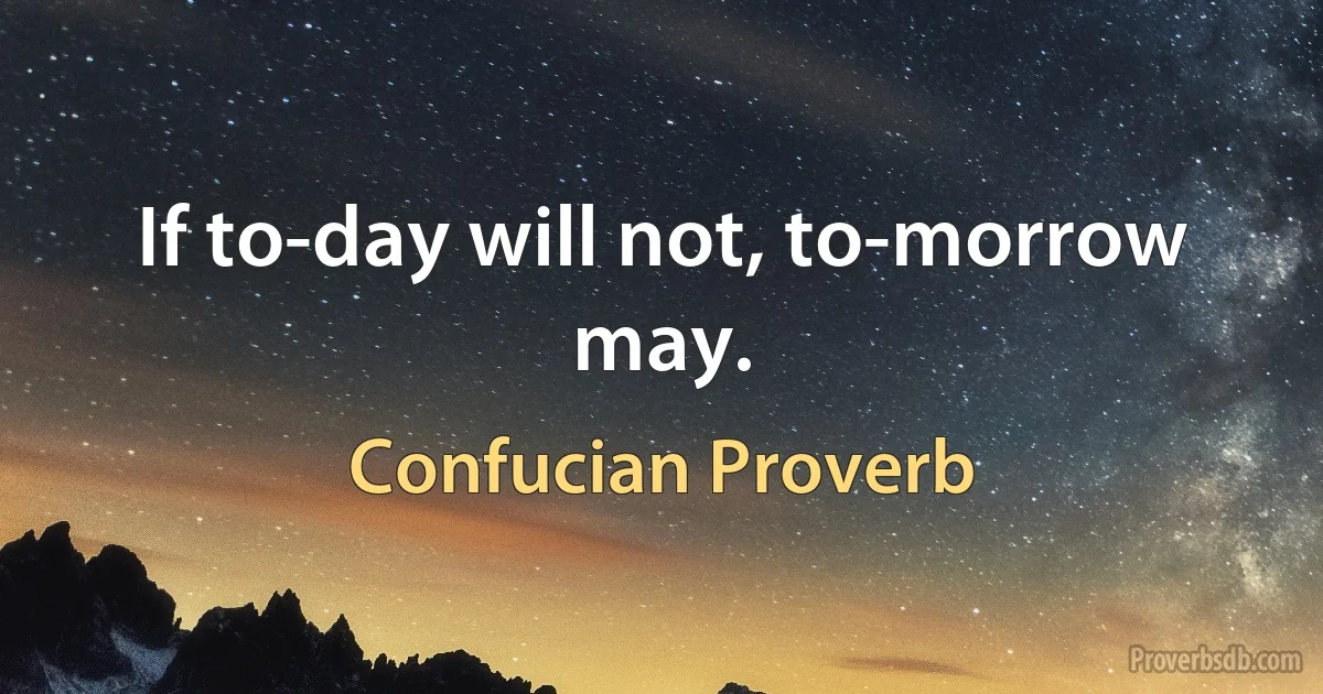 If to-day will not, to-morrow may. (Confucian Proverb)