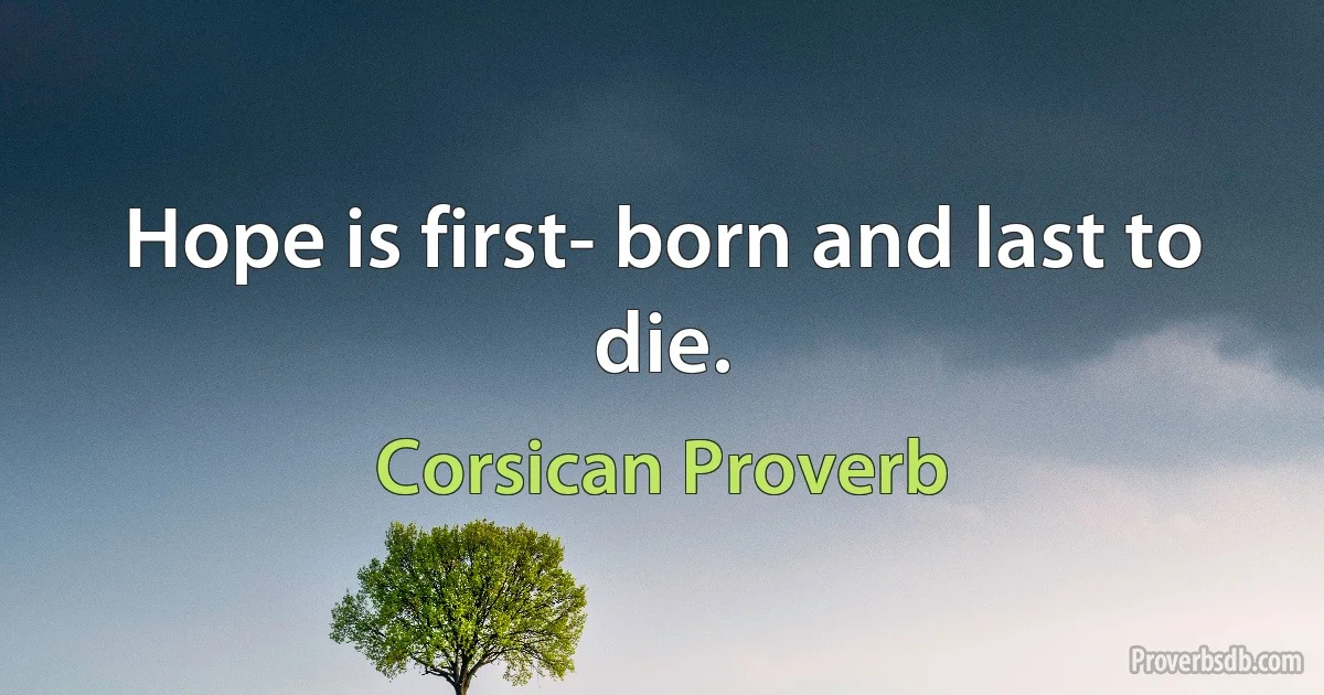 Hope is first- born and last to die. (Corsican Proverb)