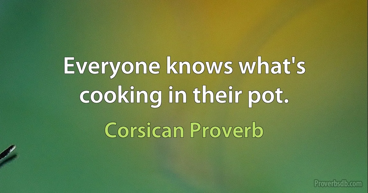 Everyone knows what's cooking in their pot. (Corsican Proverb)