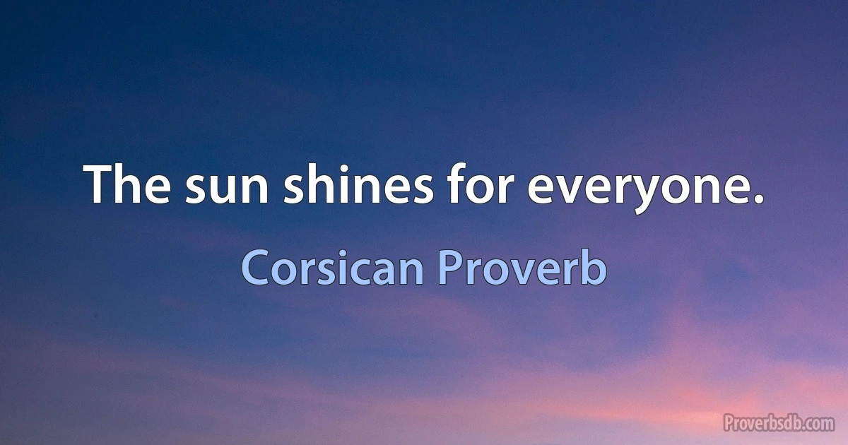 The sun shines for everyone. (Corsican Proverb)