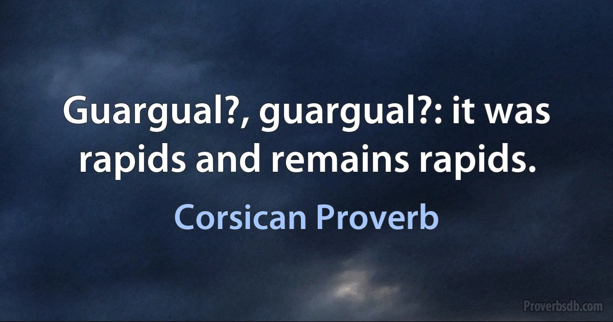 Guargual?, guargual?: it was rapids and remains rapids. (Corsican Proverb)