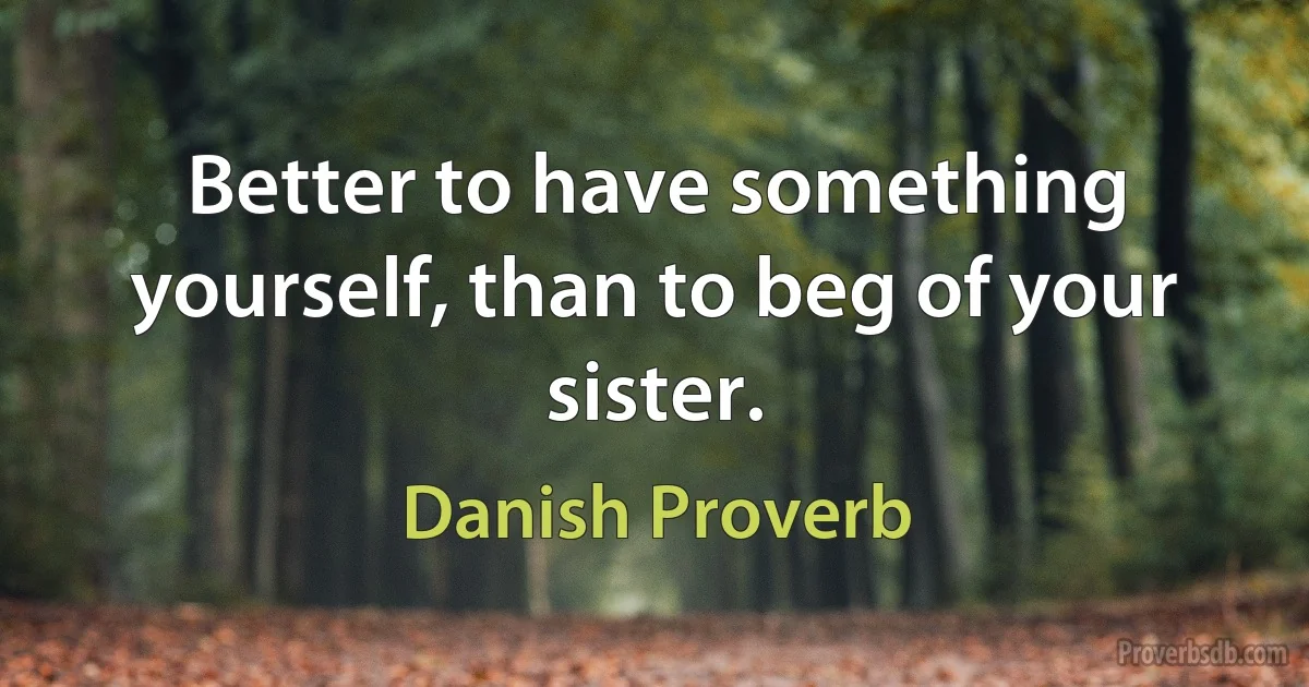 Better to have something yourself, than to beg of your sister. (Danish Proverb)