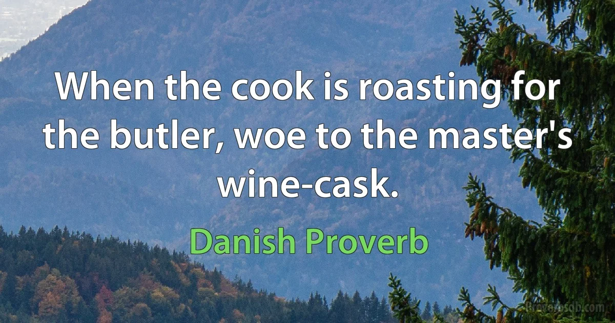 When the cook is roasting for the butler, woe to the master's wine-cask. (Danish Proverb)