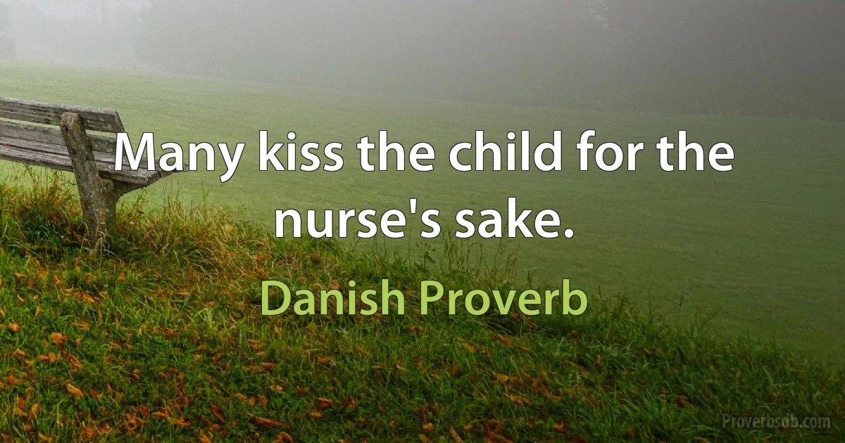 Many kiss the child for the nurse's sake. (Danish Proverb)