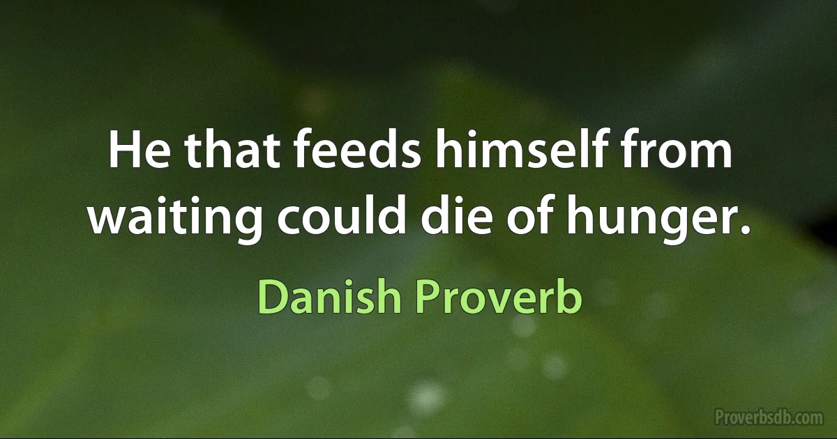 He that feeds himself from waiting could die of hunger. (Danish Proverb)