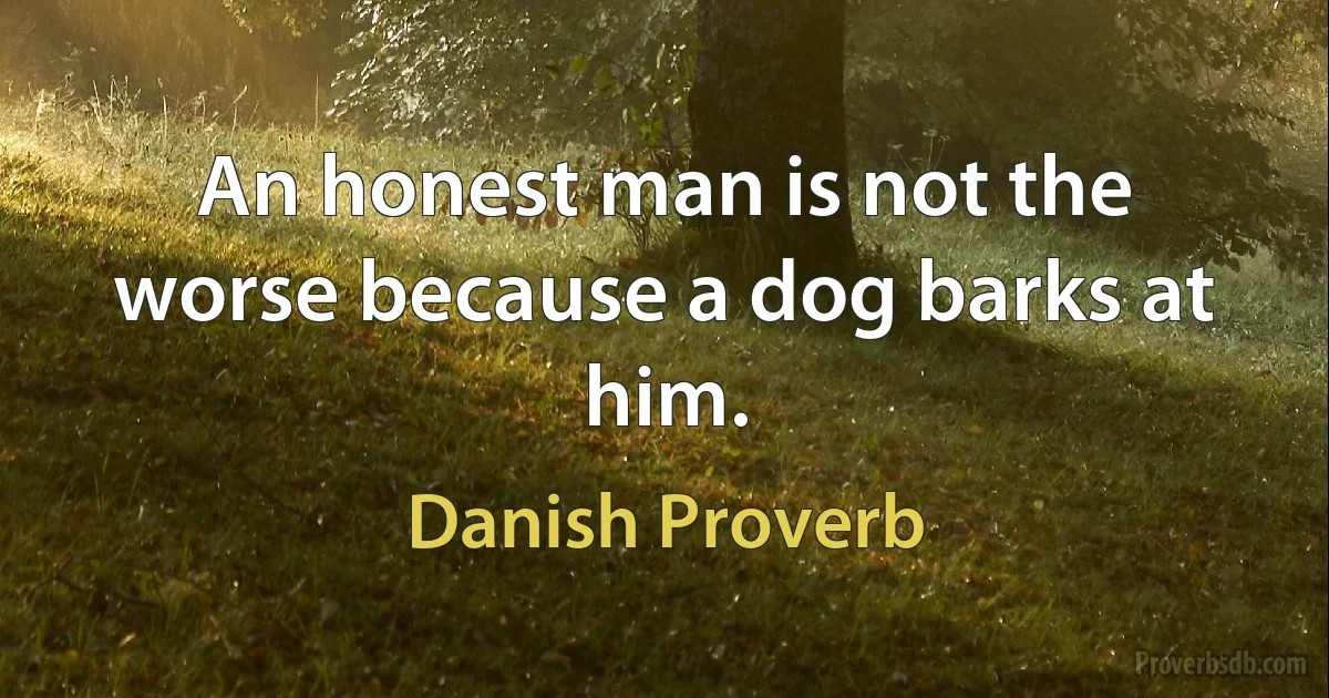 An honest man is not the worse because a dog barks at him. (Danish Proverb)