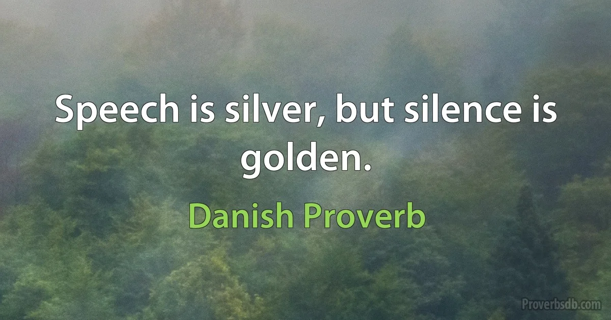 Speech is silver, but silence is golden. (Danish Proverb)