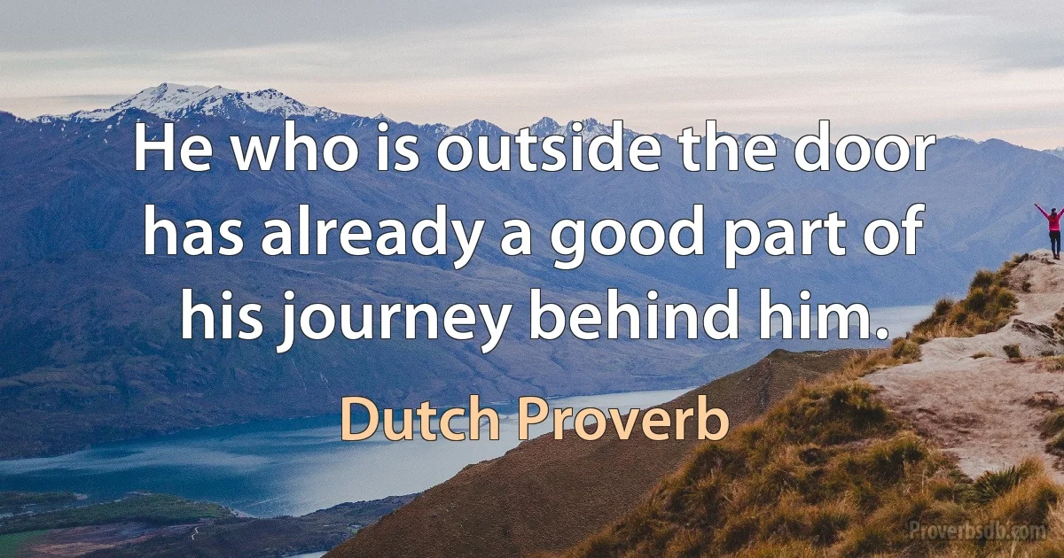 He who is outside the door has already a good part of his journey behind him. (Dutch Proverb)