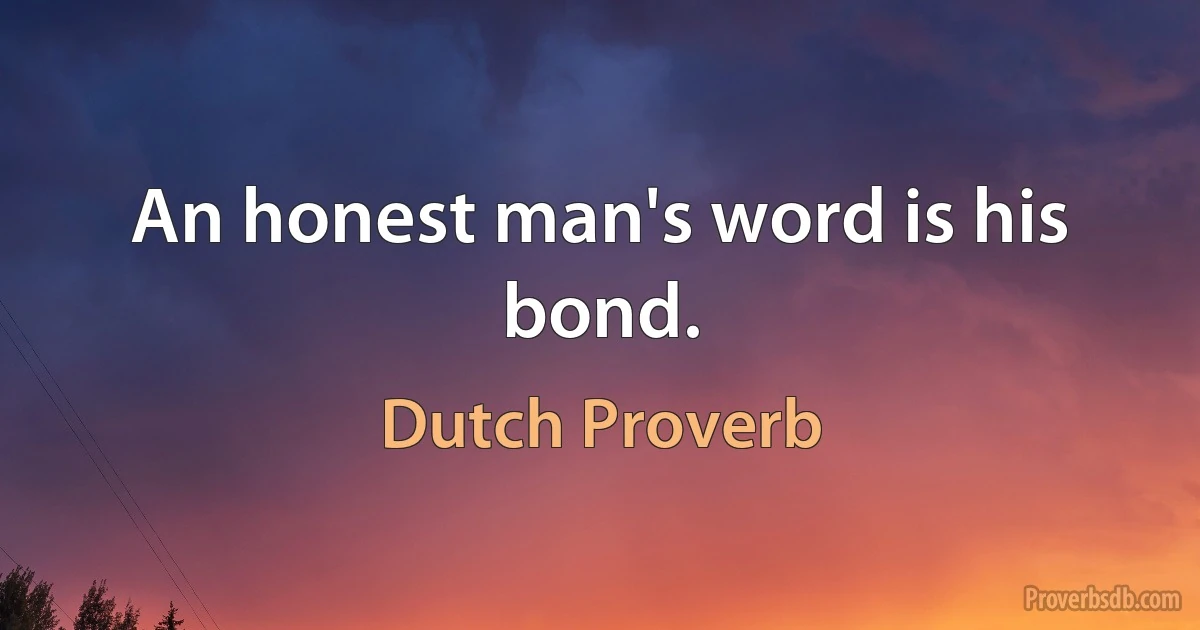 An honest man's word is his bond. (Dutch Proverb)