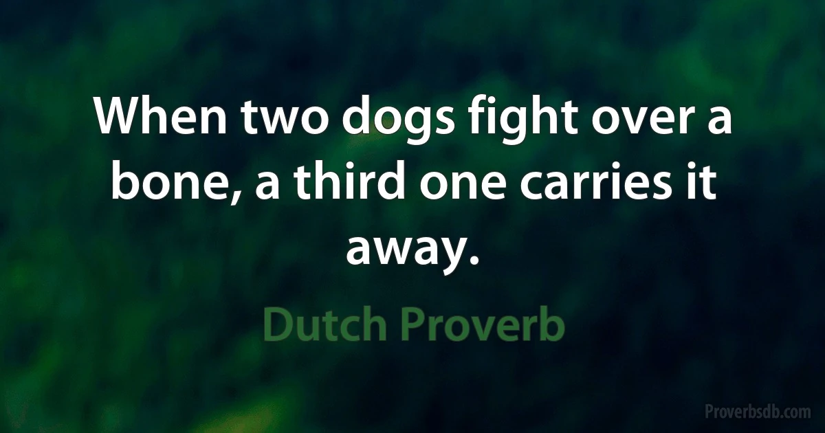 When two dogs fight over a bone, a third one carries it away. (Dutch Proverb)