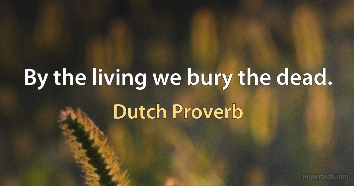 By the living we bury the dead. (Dutch Proverb)