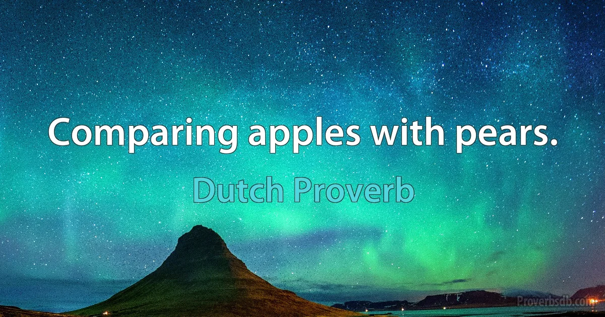 Comparing apples with pears. (Dutch Proverb)