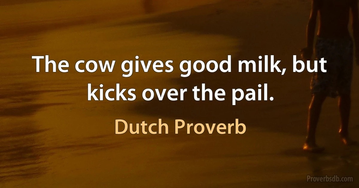 The cow gives good milk, but kicks over the pail. (Dutch Proverb)