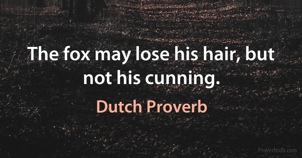 The fox may lose his hair, but not his cunning. (Dutch Proverb)