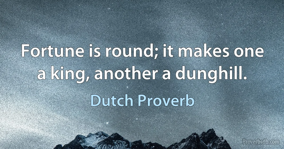 Fortune is round; it makes one a king, another a dunghill. (Dutch Proverb)