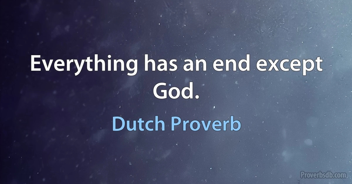 Everything has an end except God. (Dutch Proverb)