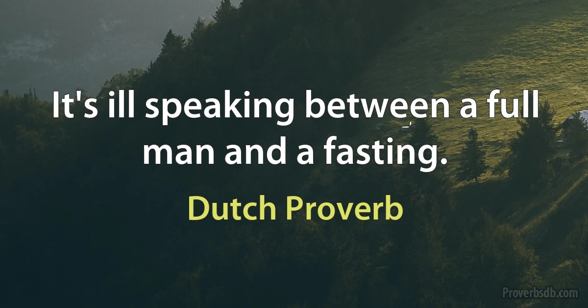 It's ill speaking between a full man and a fasting. (Dutch Proverb)