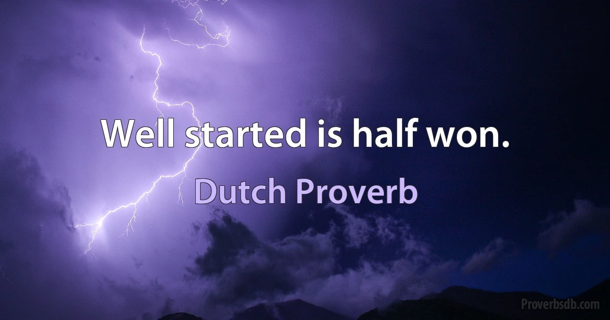 Well started is half won. (Dutch Proverb)