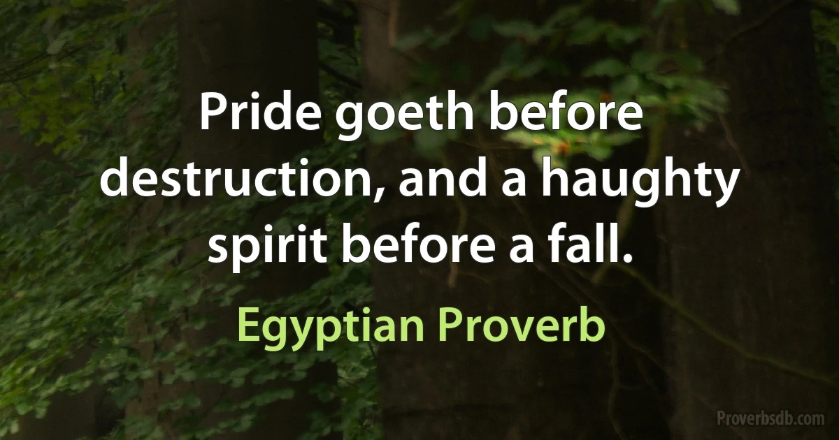 Pride goeth before destruction, and a haughty spirit before a fall. (Egyptian Proverb)