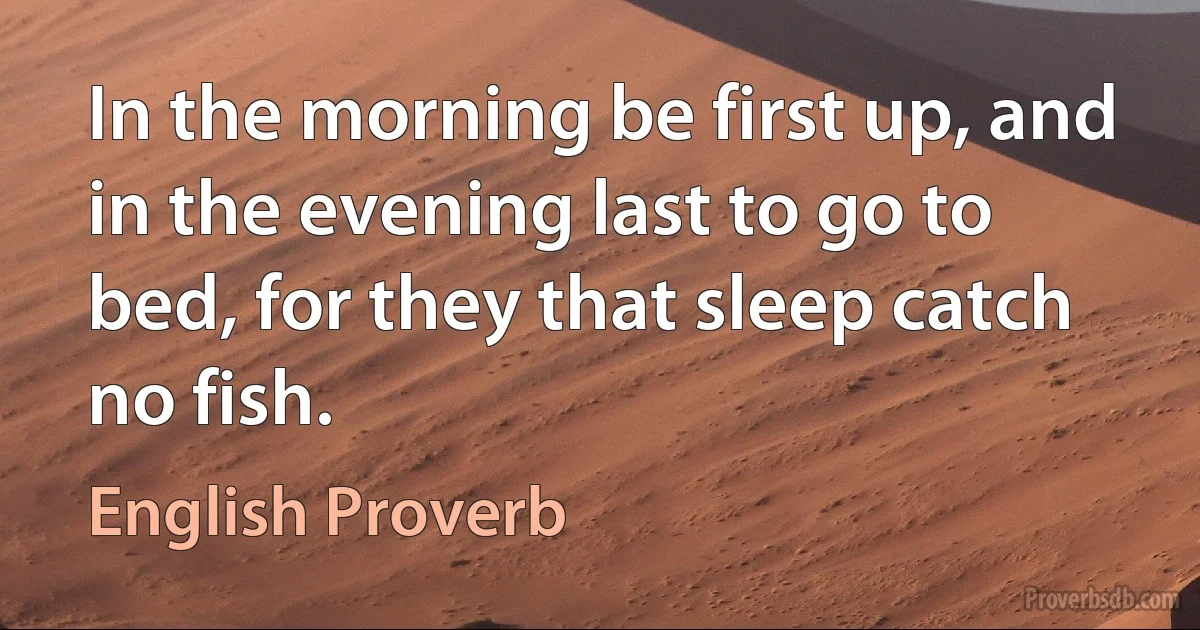 In the morning be first up, and in the evening last to go to bed, for they that sleep catch no fish. (English Proverb)