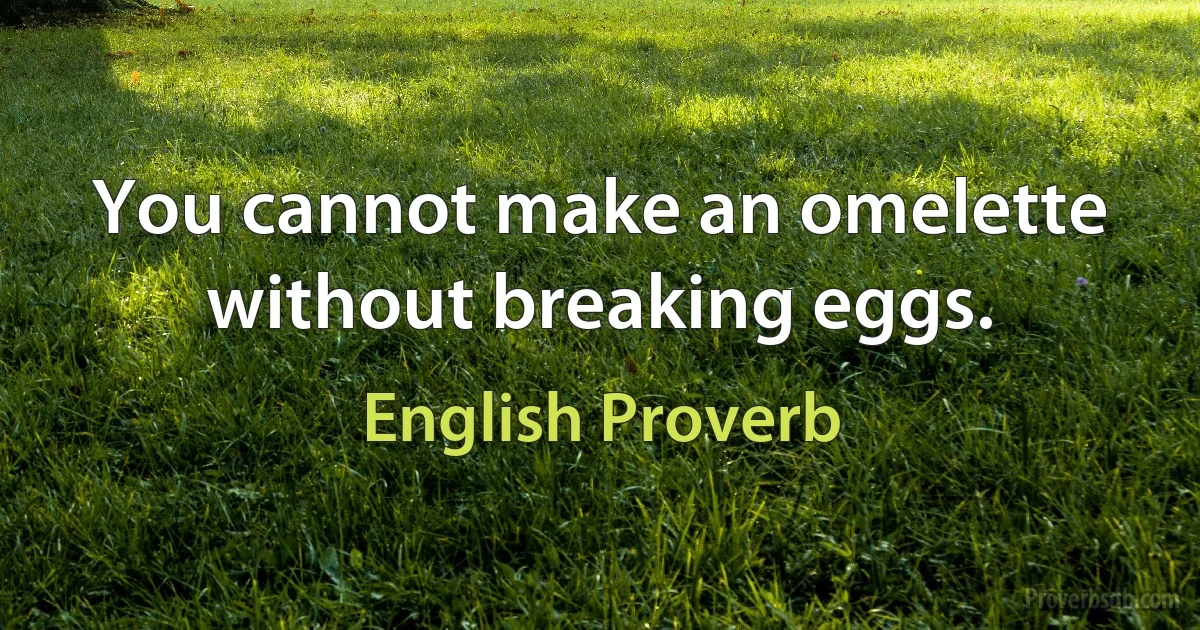 You cannot make an omelette without breaking eggs. (English Proverb)