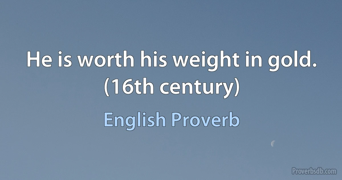 He is worth his weight in gold. (16th century) (English Proverb)