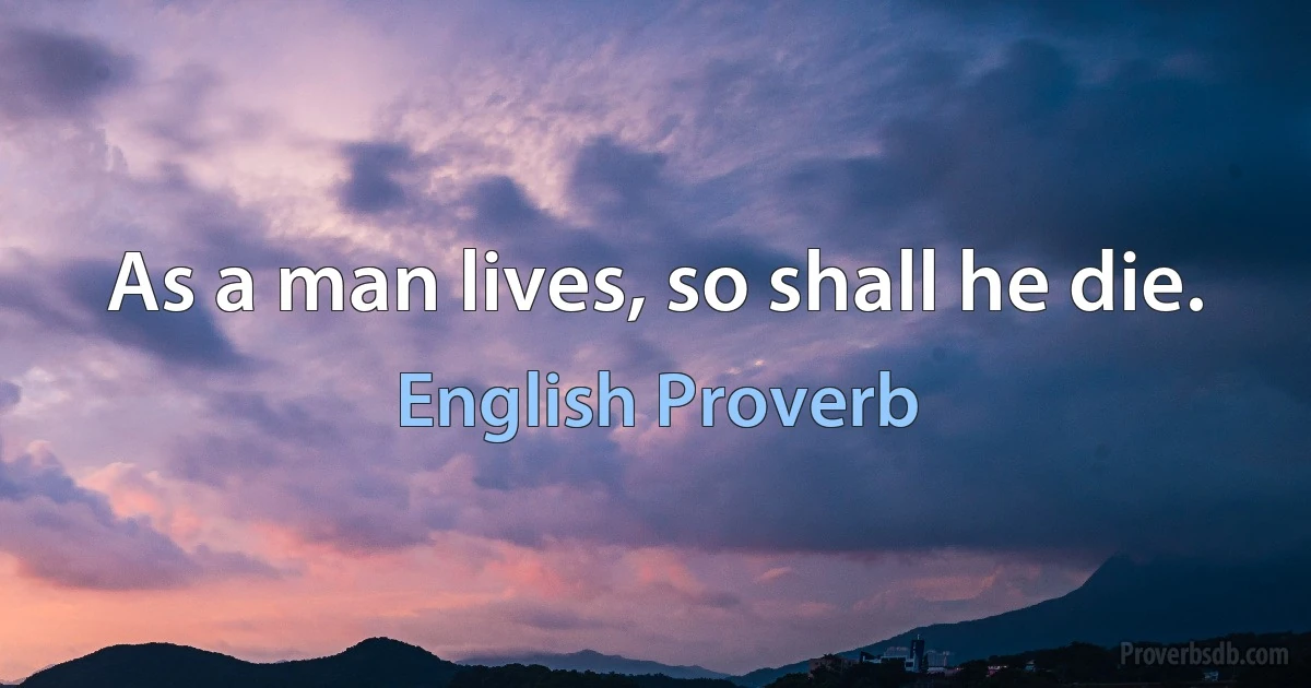 As a man lives, so shall he die. (English Proverb)