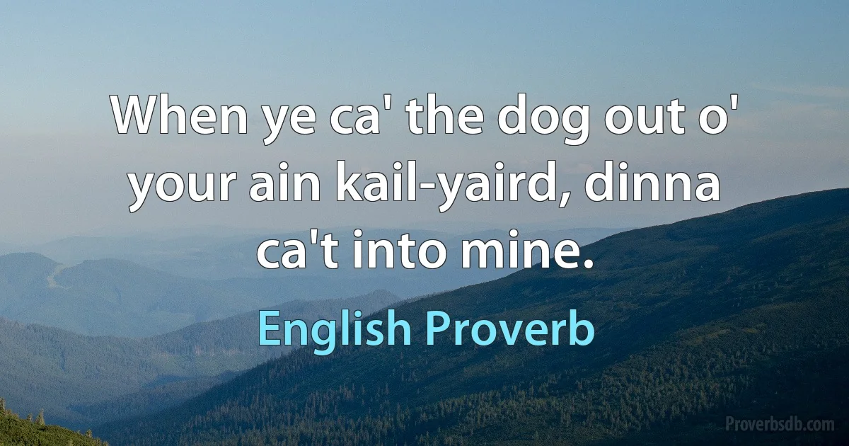 When ye ca' the dog out o' your ain kail-yaird, dinna ca't into mine. (English Proverb)