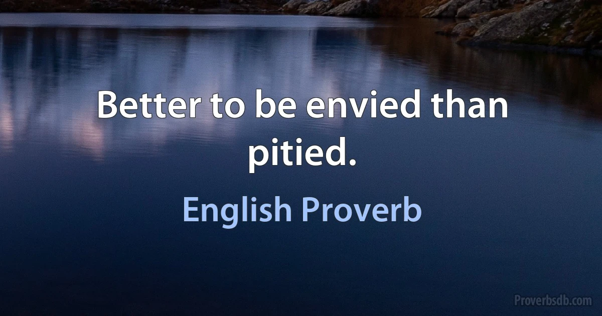 Better to be envied than pitied. (English Proverb)