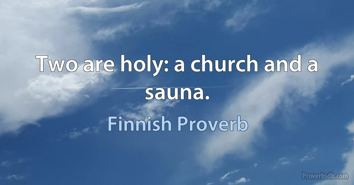 Two are holy: a church and a sauna. (Finnish Proverb)