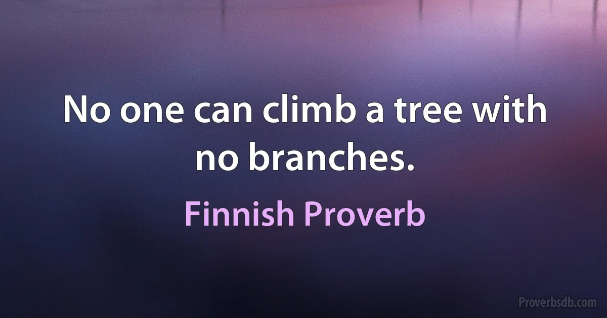 No one can climb a tree with no branches. (Finnish Proverb)