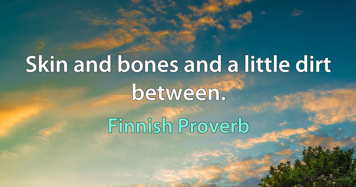 Skin and bones and a little dirt between. (Finnish Proverb)